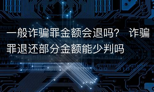 一般诈骗罪金额会退吗？ 诈骗罪退还部分金额能少判吗
