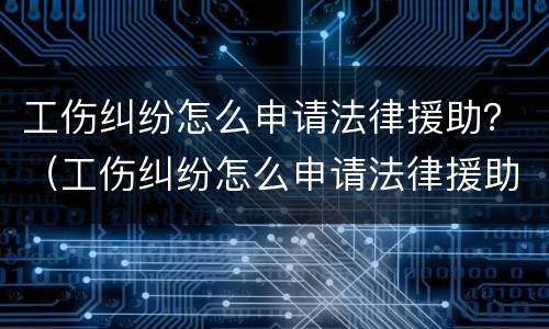 工伤纠纷怎么申请法律援助？（工伤纠纷怎么申请法律援助书）