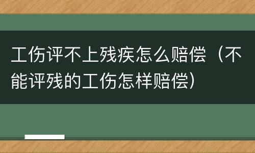 工伤评不上残疾怎么赔偿（不能评残的工伤怎样赔偿）