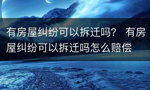 有房屋纠纷可以拆迁吗？ 有房屋纠纷可以拆迁吗怎么赔偿