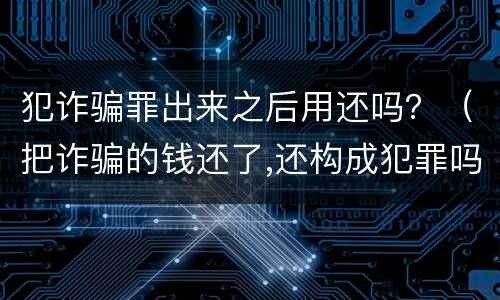 犯诈骗罪出来之后用还吗？（把诈骗的钱还了,还构成犯罪吗）