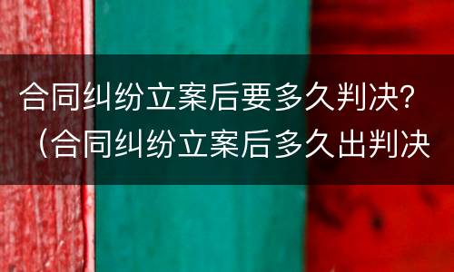 合同纠纷立案后要多久判决？（合同纠纷立案后多久出判决结果）