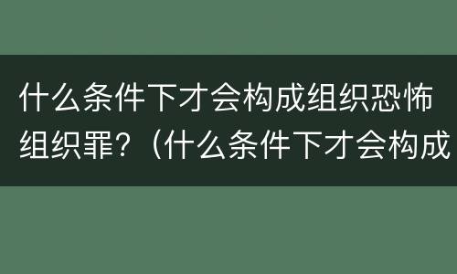 什么条件下才会构成组织恐怖组织罪?（什么条件下才会构成组织恐怖组织罪行）