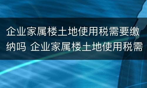 企业家属楼土地使用税需要缴纳吗 企业家属楼土地使用税需要缴纳吗
