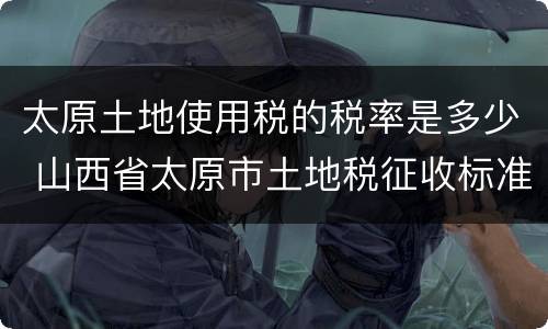 太原土地使用税的税率是多少 山西省太原市土地税征收标准