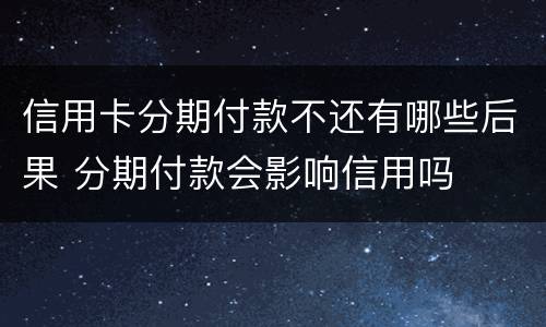 信用卡分期付款不还有哪些后果 分期付款会影响信用吗