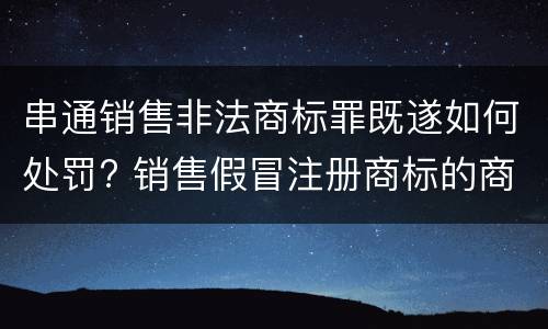 串通销售非法商标罪既遂如何处罚? 销售假冒注册商标的商品罪其他严重情节