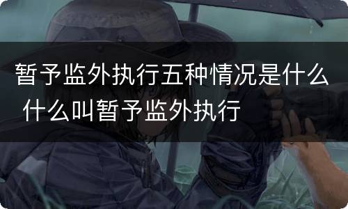暂予监外执行五种情况是什么 什么叫暂予监外执行