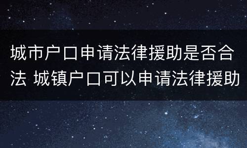 城市户口申请法律援助是否合法 城镇户口可以申请法律援助吗