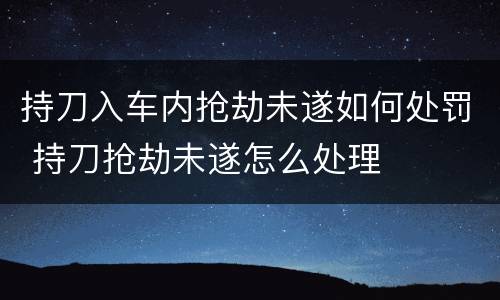 持刀入车内抢劫未遂如何处罚 持刀抢劫未遂怎么处理