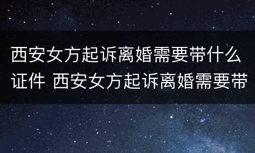 西安女方起诉离婚需要带什么证件 西安女方起诉离婚需要带什么证件材料