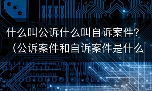什么叫公诉什么叫自诉案件？（公诉案件和自诉案件是什么意思）