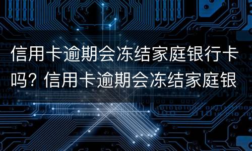 信用卡逾期会冻结家庭银行卡吗? 信用卡逾期会冻结家庭银行卡吗知乎