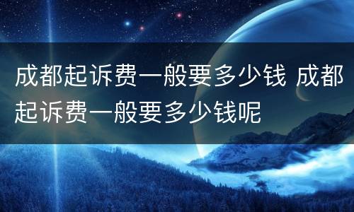 成都起诉费一般要多少钱 成都起诉费一般要多少钱呢
