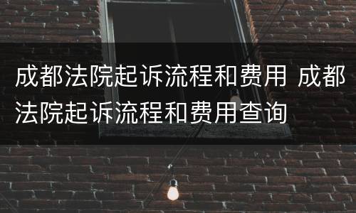 成都法院起诉流程和费用 成都法院起诉流程和费用查询
