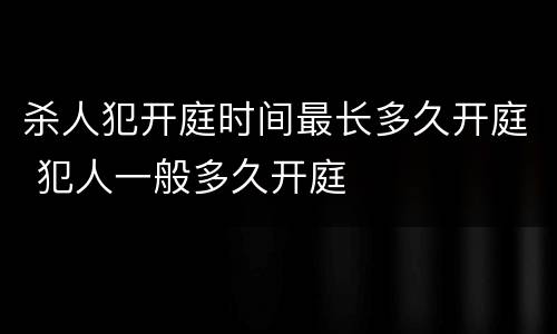 杀人犯开庭时间最长多久开庭 犯人一般多久开庭