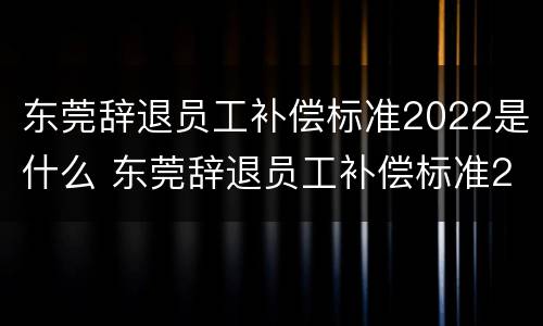 东莞辞退员工补偿标准2022是什么 东莞辞退员工补偿标准2021怎么算