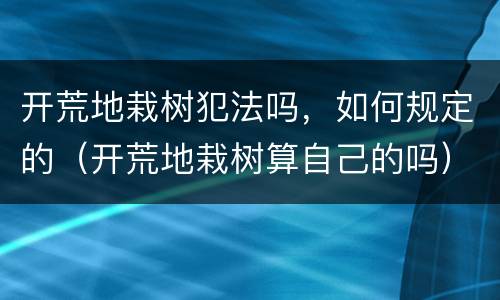 开荒地栽树犯法吗，如何规定的（开荒地栽树算自己的吗）