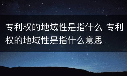 专利权的地域性是指什么 专利权的地域性是指什么意思