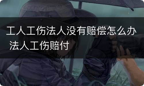 工人工伤法人没有赔偿怎么办 法人工伤赔付