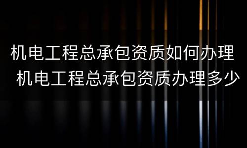 机电工程总承包资质如何办理 机电工程总承包资质办理多少钱