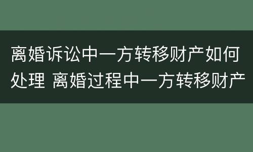 离婚诉讼中一方转移财产如何处理 离婚过程中一方转移财产