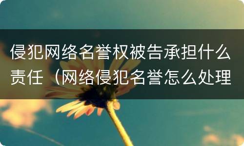 侵犯网络名誉权被告承担什么责任（网络侵犯名誉怎么处理）
