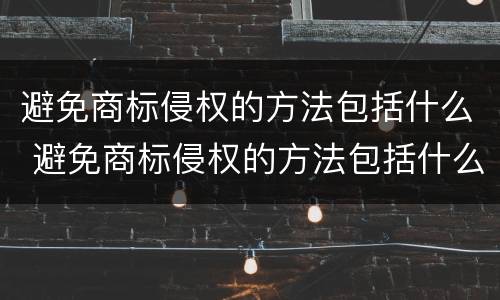 避免商标侵权的方法包括什么 避免商标侵权的方法包括什么和什么