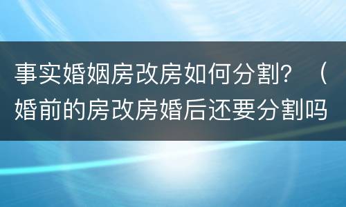 事实婚姻房改房如何分割？（婚前的房改房婚后还要分割吗）