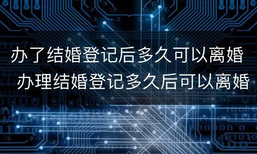 办了结婚登记后多久可以离婚 办理结婚登记多久后可以离婚