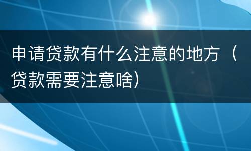 申请贷款有什么注意的地方（贷款需要注意啥）