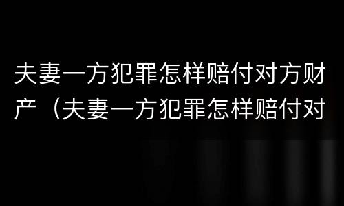 夫妻一方犯罪怎样赔付对方财产（夫妻一方犯罪怎样赔付对方财产呢）