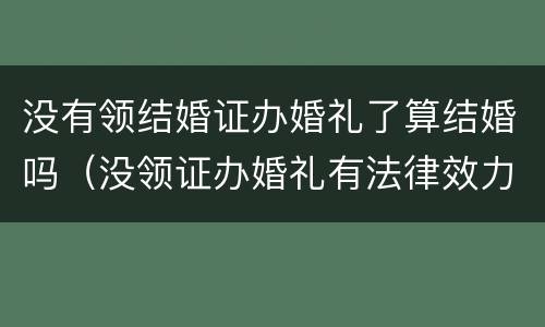没有领结婚证办婚礼了算结婚吗（没领证办婚礼有法律效力吗）