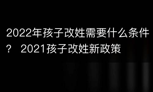 2022年孩子改姓需要什么条件？ 2021孩子改姓新政策