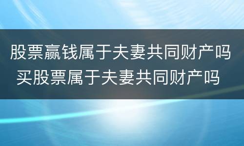 股票赢钱属于夫妻共同财产吗 买股票属于夫妻共同财产吗