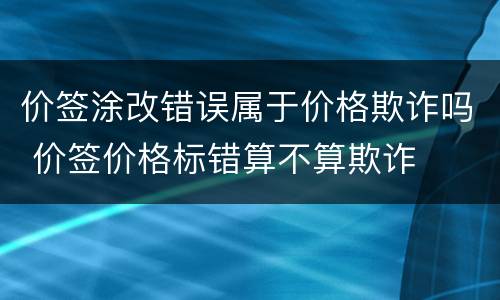 价签涂改错误属于价格欺诈吗 价签价格标错算不算欺诈