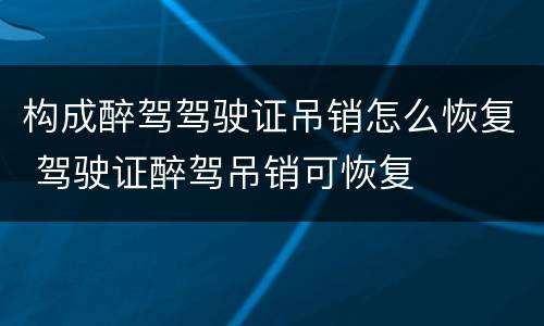 构成醉驾驾驶证吊销怎么恢复 驾驶证醉驾吊销可恢复