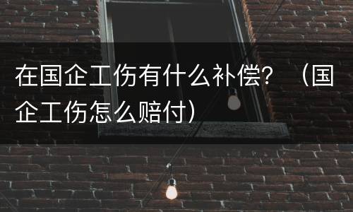 在国企工伤有什么补偿？（国企工伤怎么赔付）