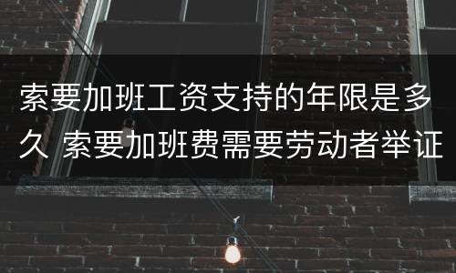 索要加班工资支持的年限是多久 索要加班费需要劳动者举证吗