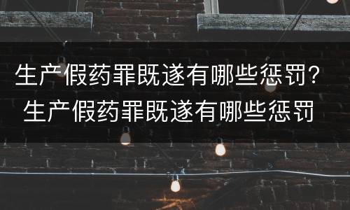 生产假药罪既遂有哪些惩罚？ 生产假药罪既遂有哪些惩罚