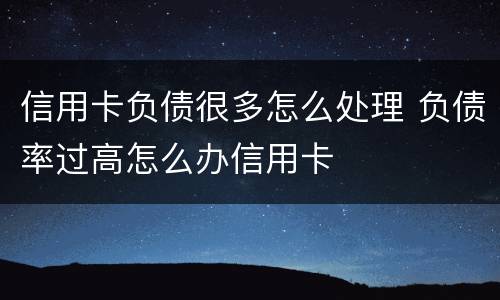 信用卡负债很多怎么处理 负债率过高怎么办信用卡