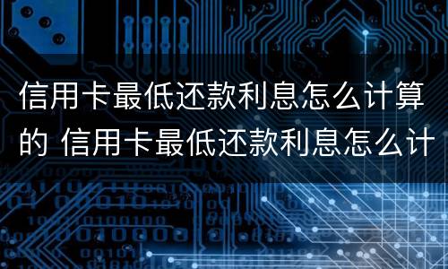 信用卡最低还款利息怎么计算的 信用卡最低还款利息怎么计算的呢