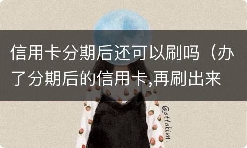 信用卡分期后还可以刷吗（办了分期后的信用卡,再刷出来 会怎么样）