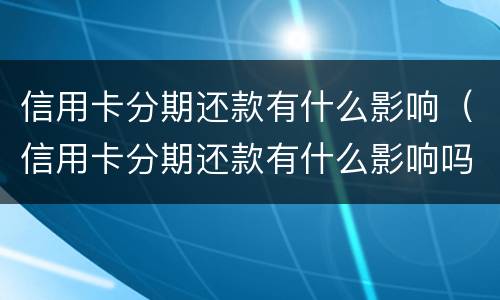 信用卡分期还款有什么影响（信用卡分期还款有什么影响吗）