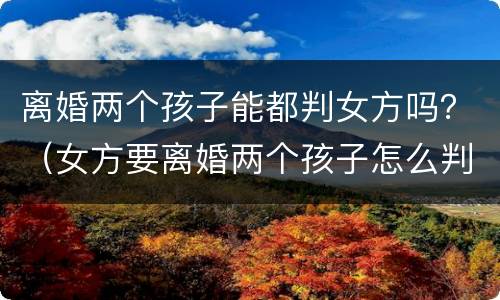 离婚两个孩子能都判女方吗？（女方要离婚两个孩子怎么判）