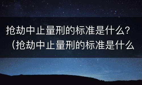 抢劫中止量刑的标准是什么？（抢劫中止量刑的标准是什么呢）