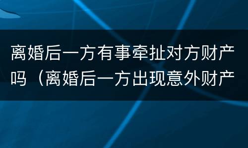 离婚后一方有事牵扯对方财产吗（离婚后一方出现意外财产归谁）