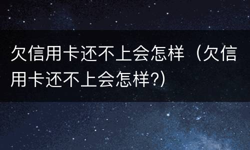 欠信用卡还不上会怎样（欠信用卡还不上会怎样?）