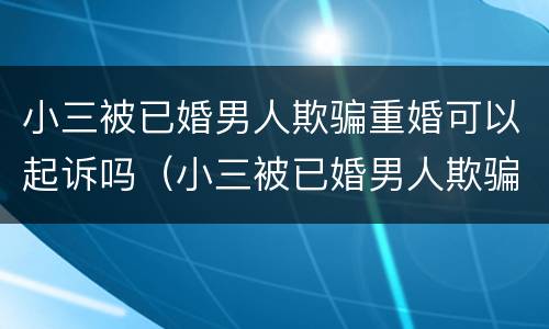 小三被已婚男人欺骗重婚可以起诉吗（小三被已婚男人欺骗重婚可以起诉吗视频）