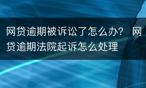 网贷逾期被诉讼了怎么办？ 网贷逾期法院起诉怎么处理